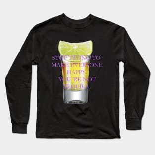 Stop trying to make everyone happy, you 're not tequila. Long Sleeve T-Shirt